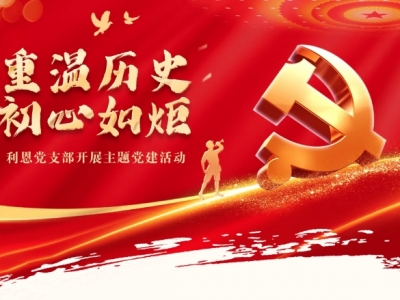 重溫歷史，初心如炬丨利恩黨支部開(kāi)展主題黨建活動(dòng)